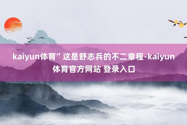 kaiyun体育”这是舒志兵的不二章程-kaiyun体育官方网站 登录入口