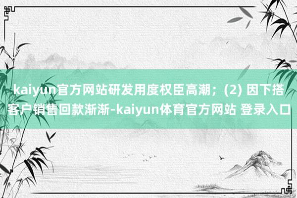 kaiyun官方网站研发用度权臣高潮；(2) 因下搭客户销售回款渐渐-kaiyun体育官方网站 登录入口