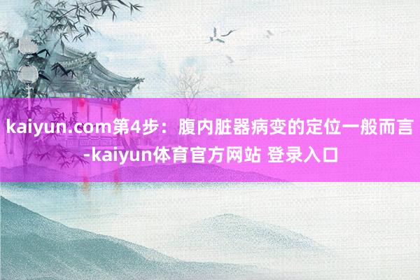 kaiyun.com第4步：腹内脏器病变的定位一般而言-kaiyun体育官方网站 登录入口