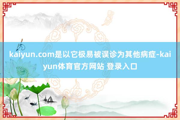 kaiyun.com是以它极易被误诊为其他病症-kaiyun体育官方网站 登录入口