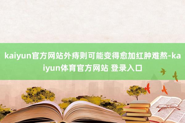 kaiyun官方网站外痔则可能变得愈加红肿难熬-kaiyun体育官方网站 登录入口