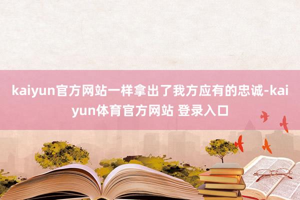 kaiyun官方网站一样拿出了我方应有的忠诚-kaiyun体育官方网站 登录入口