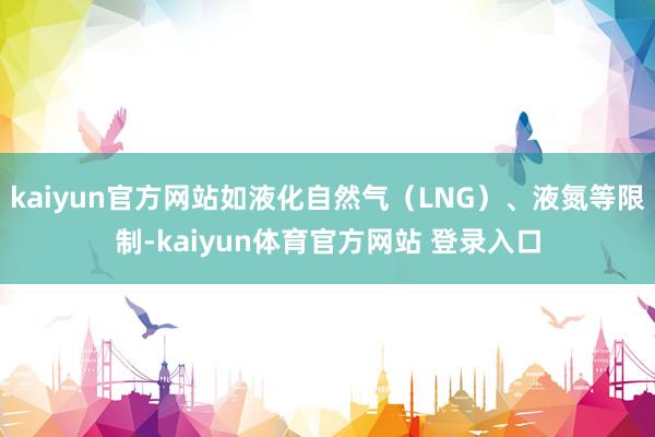 kaiyun官方网站如液化自然气（LNG）、液氮等限制-kaiyun体育官方网站 登录入口