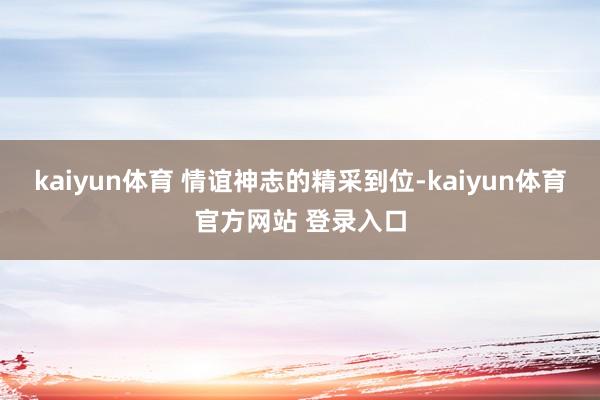 kaiyun体育 情谊神志的精采到位-kaiyun体育官方网站 登录入口