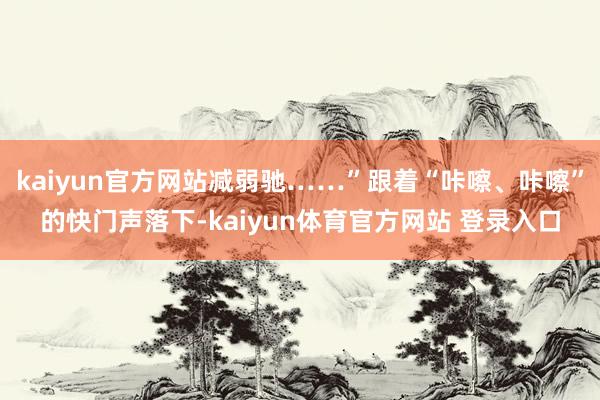 kaiyun官方网站减弱驰……”跟着“咔嚓、咔嚓”的快门声落下-kaiyun体育官方网站 登录入口