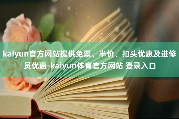 kaiyun官方网站提供免票、半价、扣头优惠及进修员优惠-kaiyun体育官方网站 登录入口