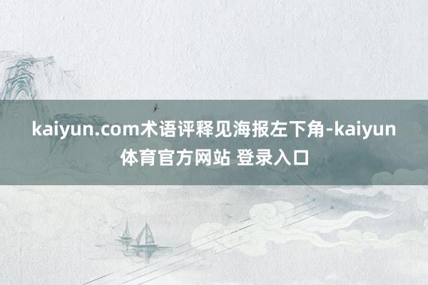 kaiyun.com术语评释见海报左下角-kaiyun体育官方网站 登录入口