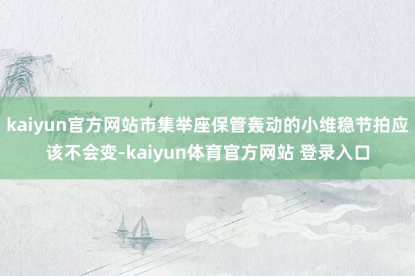 kaiyun官方网站市集举座保管轰动的小维稳节拍应该不会变-kaiyun体育官方网站 登录入口