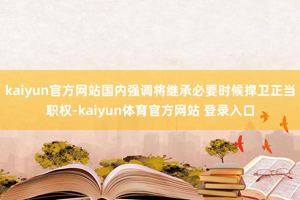 kaiyun官方网站国内强调将继承必要时候捍卫正当职权-kaiyun体育官方网站 登录入口