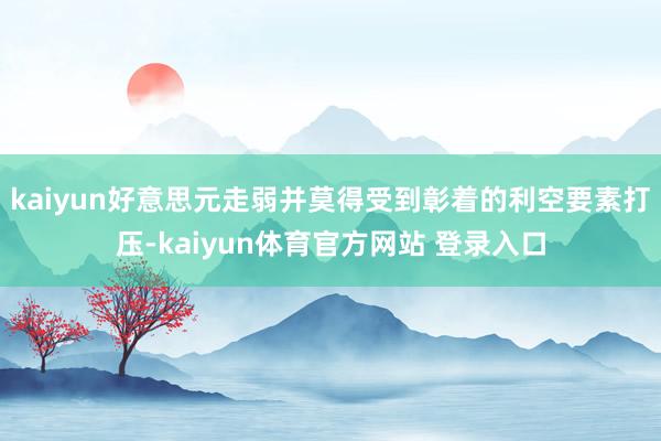 kaiyun好意思元走弱并莫得受到彰着的利空要素打压-kaiyun体育官方网站 登录入口